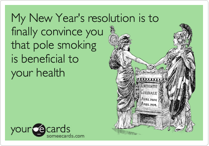 My New Year's resolution is to
finally convince you
that pole smoking
is beneficial to
your health
