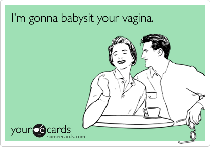 I'm gonna babysit your vagina.