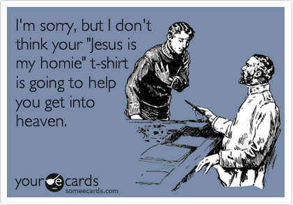 I'm sorry, but I don'tthink your "Jesus ismy homie" t-shirtis going to helpyou get intoheaven.