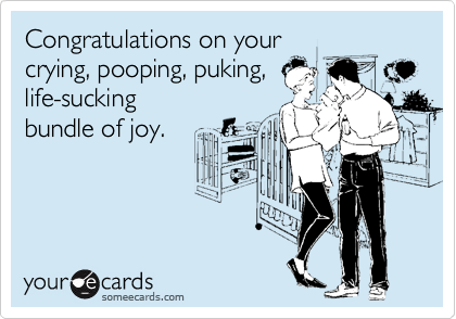 Congratulations on your 
crying, pooping, puking,
life-sucking         
bundle of joy.