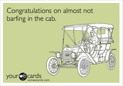 Congratulations on almost not barfing in the cab.