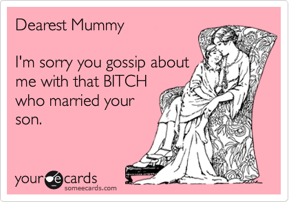 Dearest Mummy

I'm sorry you gossip about
me with that BITCH
who married your 
son.