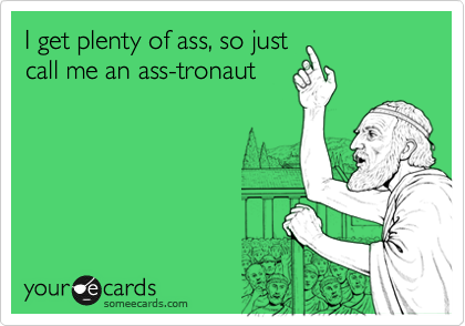 I get plenty of ass, so justcall me an ass-tronaut