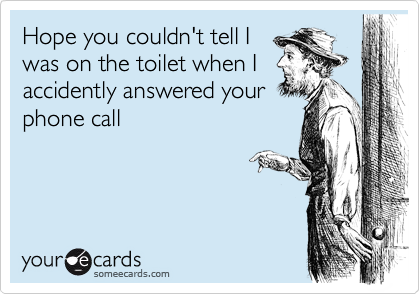 Hope you couldn't tell I
was on the toilet when I
accidently answered your
phone call