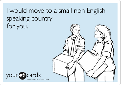 I would move to a small non English speaking country for you.