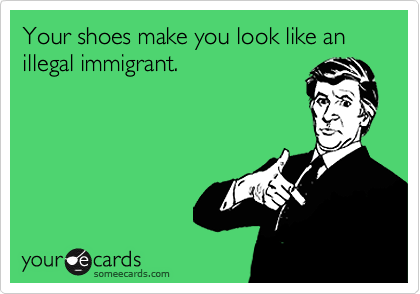 Your shoes make you look like an illegal immigrant.