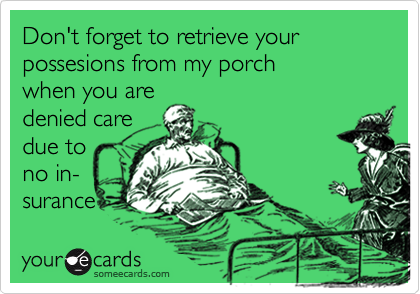 Don't forget to retrieve your possesions from my porch
when you are
denied care
due to
no in-
surance