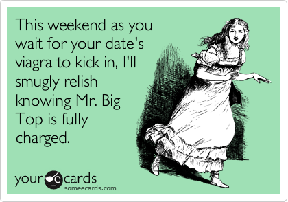 This weekend as youwait for your date'sviagra to kick in, I'llsmugly relishknowing Mr. Big Top is fullycharged.