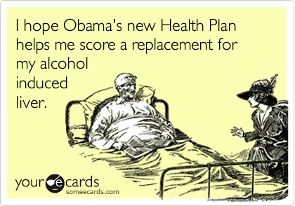 I hope Obama's new Health Plan helps me score a replacement for
my alcohol 
induced
liver.
