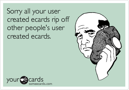 Sorry all your usercreated ecards rip offother people's usercreated ecards.