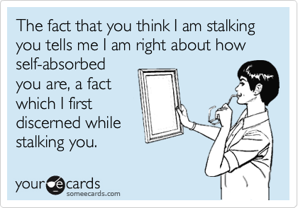 The fact that you think I am stalking you tells me I am right about how
self-absorbed
you are, a fact
which I first
discerned while
stalking you.