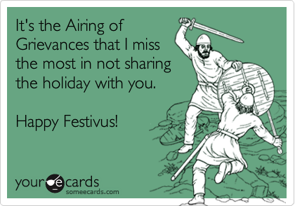 It's the Airing of
Grievances that I miss
the most in not sharing
the holiday with you.

Happy Festivus!
