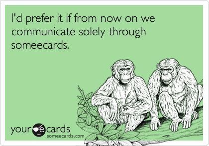 I'd prefer it if from now on we communicate solely through someecards.