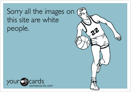 Sorry all the images on
this site are white
people.