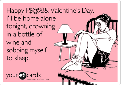 Happy F$@%!& Valentine's Day.
I'll be home alone
tonight, drowning
in a bottle of
wine and 
sobbing myself
to sleep.
