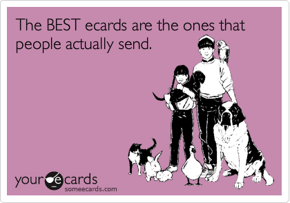 The BEST ecards are the ones that
people actually send.
