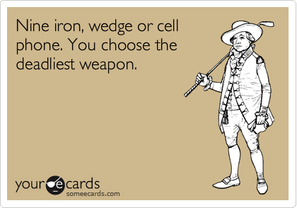 Nine iron, wedge or cell
phone. You choose the
deadliest weapon. 