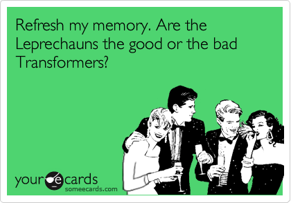 Refresh my memory. Are the Leprechauns the good or the bad Transformers?