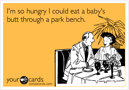I'm so hungry I could eat a baby's butt through a park bench.