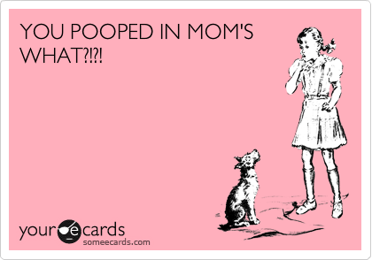 YOU POOPED IN MOM'S
WHAT?!?!