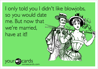 I only told you I didn't like blowjobs, so you would date
me. But now that
we're married,
have at it!!