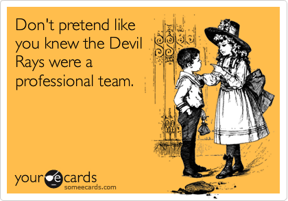 Don't pretend like
you knew the Devil
Rays were a
professional team.