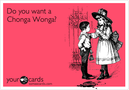 Do you want a
Chonga Wonga?