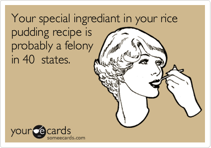 Your special ingrediant in your rice pudding recipe is
probably a felony
in 40  states.