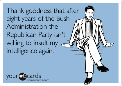 Thank goodness that after
eight years of the Bush
Administration the
Republican Party isn't
willing to insult my
intelligence again.