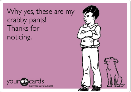 Why yes, these are my cranky pants! Thanks for noticing Why yes, these are my cranky pants! Thanks for noticing