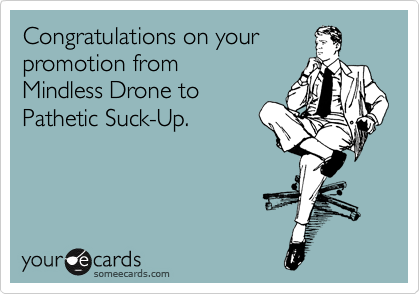 Congratulations on your
promotion from
Mindless Drone to
Pathetic Suck-Up.