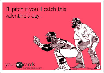 I'll pitch if you'll catch this valentine's day.