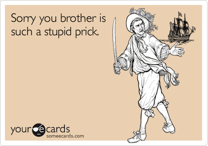 Sorry you brother is
such a stupid prick.