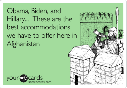 Obama, Biden, and
Hillary...  These are the
best accommodations
we have to offer here in
Afghanistan