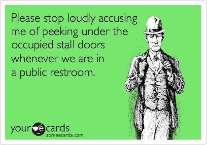 Please stop loudly accusingme of peeking under theoccupied stall doorswhenever we are ina public restroom.