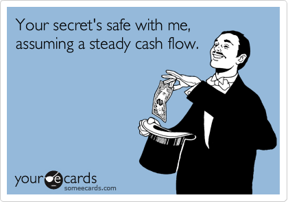 Your secret's safe with me,
assuming a steady cash flow.