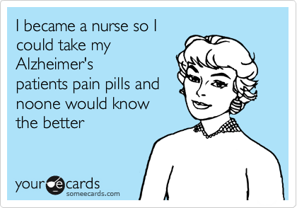 I became a nurse so Icould take myAlzheimer'spatients pain pills andnoone would knowthe better