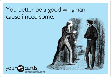 You better be a good wingman cause i need some.