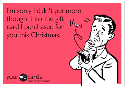 I'm sorry I didn't put more
thought into the gift
card I purchased for
you this Christmas.
