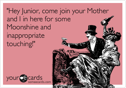 "Hey Junior, come join your Mother and I in here for some
Moonshine and
inappropriate
touching!"