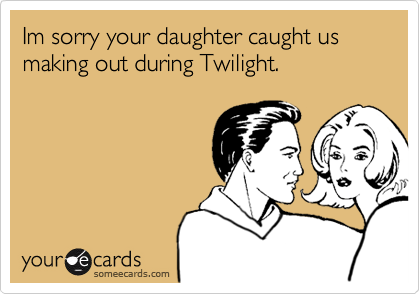 Im sorry your daughter caught us making out during Twilight.