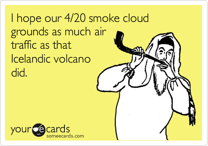 I hope our 4/20 smoke cloud grounds as much air
traffic as that
Icelandic volcano
did.