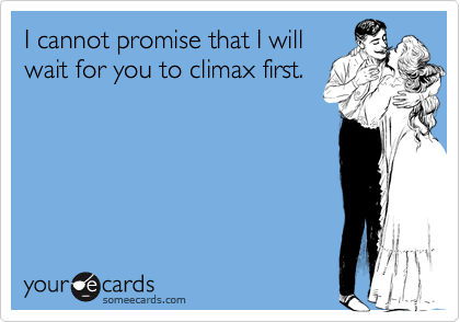 I cannot promise that I will
wait for you to climax first.