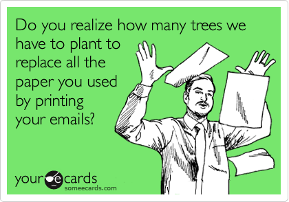Do you realize how many trees we have to plant toreplace all thepaper you usedby printingyour emails?