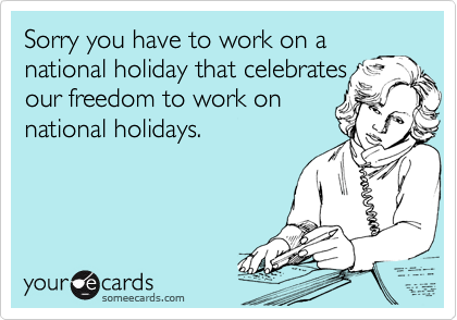 Sorry you have to work on a
national holiday that celebrates
our freedom to work on
national holidays.