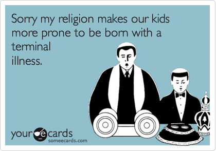 Sorry my religion makes our kids more prone to be born with a terminalillness.