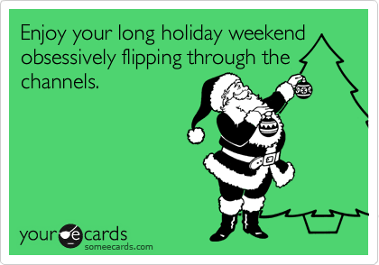 Enjoy your long holiday weekend
obsessively flipping through the
channels.