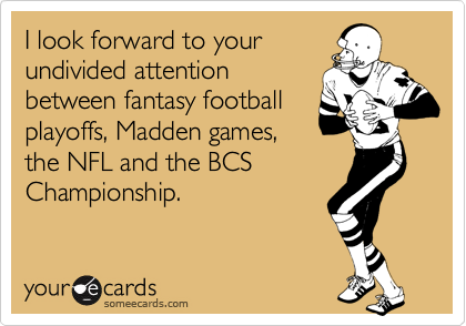 I look forward to yourundivided attentionbetween fantasy footballplayoffs, Madden games,the NFL and the BCSChampionship.