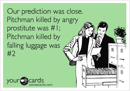 Our prediction was close.  Pitchman killed by angry
prostitute was %231;
Pitchman killed by
falling luggage was
%232