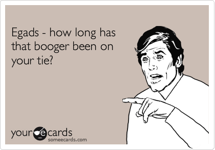 
Egads - how long has
that booger been on
your tie?